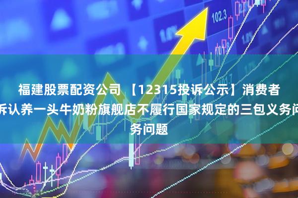 福建股票配资公司 【12315投诉公示】消费者投诉认养一头牛奶粉旗舰店不履行国家规定的三包义务问题