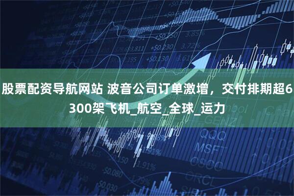 股票配资导航网站 波音公司订单激增，交付排期超6300架飞机_航空_全球_运力