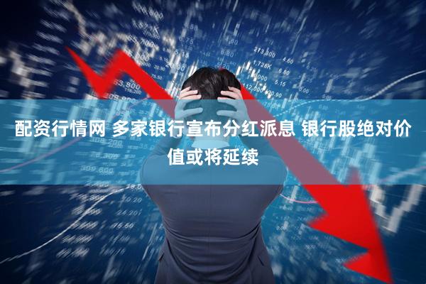 配资行情网 多家银行宣布分红派息 银行股绝对价值或将延续