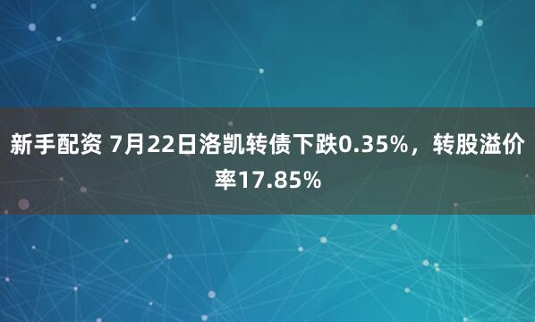新手配资 7月22日洛凯转债下跌0.35%，转股溢价率17.85%