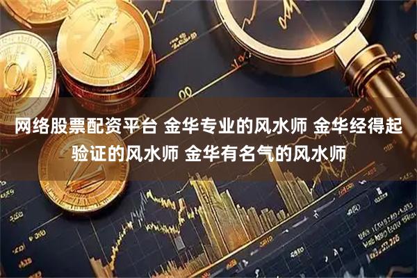 网络股票配资平台 金华专业的风水师 金华经得起验证的风水师 金华有名气的风水师