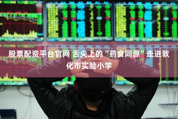股票配资平台官网 舌尖上的“药食同源”走进敦化市实验小学