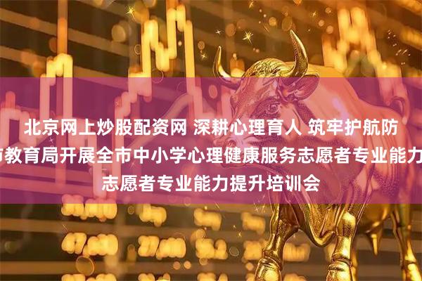 北京网上炒股配资网 深耕心理育人 筑牢护航防线——敦化市教育局开展全市中小学心理健康服务志愿者专业能力提升培训会