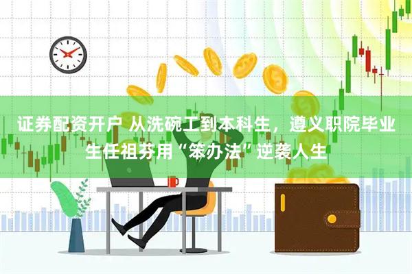 证券配资开户 从洗碗工到本科生，遵义职院毕业生任祖芬用“笨办法”逆袭人生