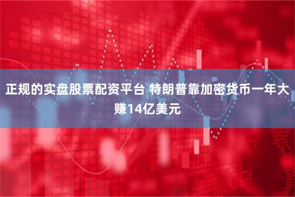 正规的实盘股票配资平台 特朗普靠加密货币一年大赚14亿美元