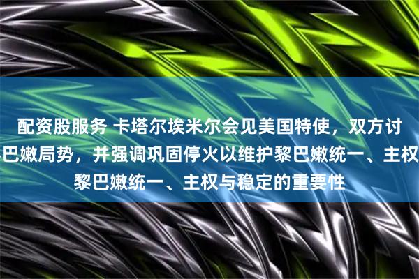 配资股服务 卡塔尔埃米尔会见美国特使，双方讨论美伊谈判及黎巴嫩局势，并强调巩固停火以维护黎巴嫩统一、主权与稳定的重要性