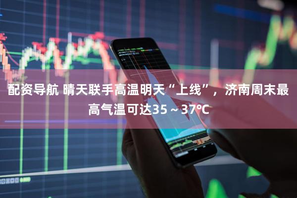 配资导航 晴天联手高温明天“上线”，济南周末最高气温可达35～37℃